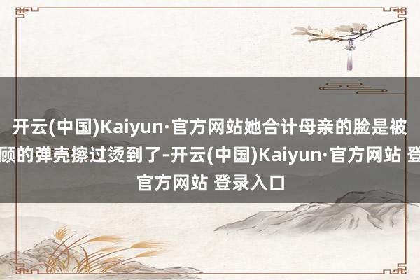 开云(中国)Kaiyun·官方网站她合计母亲的脸是被反弹回顾的弹壳擦过烫到了-开云(中国)Kaiyun·官方网站 登录入口