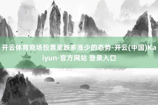 开云体育商场股票呈跌多涨少的态势-开云(中国)Kaiyun·官方网站 登录入口