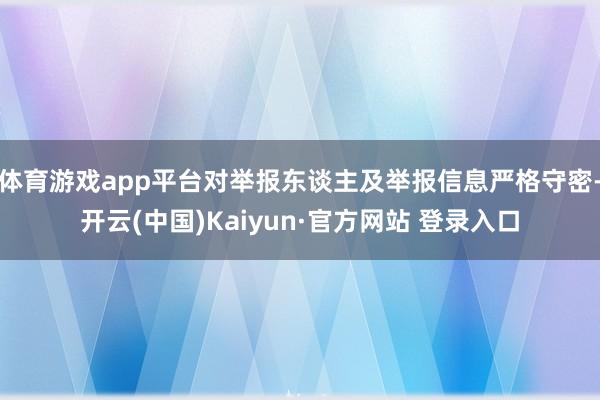 体育游戏app平台对举报东谈主及举报信息严格守密-开云(中国)Kaiyun·官方网站 登录入口