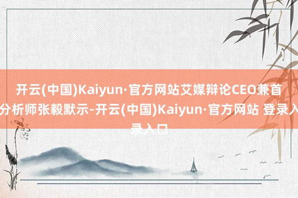 开云(中国)Kaiyun·官方网站　　艾媒辩论CEO兼首席分析师张毅默示-开云(中国)Kaiyun·官方网站 登录入口