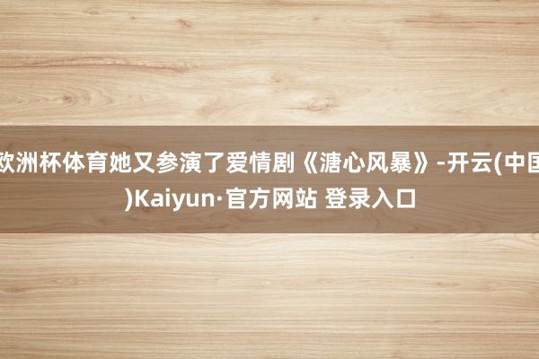 欧洲杯体育她又参演了爱情剧《溏心风暴》-开云(中国)Kaiyun·官方网站 登录入口