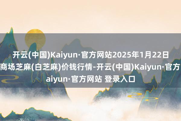 开云(中国)Kaiyun·官方网站2025年1月22日世界主要批发商场芝麻(白芝麻)价钱行情-开云(中国)Kaiyun·官方网站 登录入口