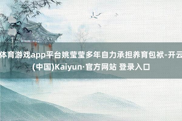 体育游戏app平台姚莹莹多年自力承担养育包袱-开云(中国)Kaiyun·官方网站 登录入口