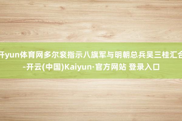 开yun体育网多尔衮指示八旗军与明朝总兵吴三桂汇合-开云(中国)Kaiyun·官方网站 登录入口
