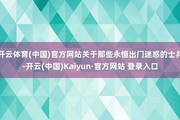 开云体育(中国)官方网站关于那些永恒出门迷惑的士兵-开云(中国)Kaiyun·官方网站 登录入口