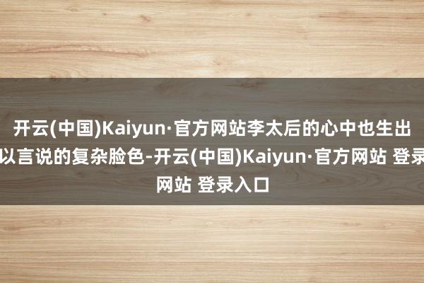 开云(中国)Kaiyun·官方网站李太后的心中也生出了难以言说的复杂脸色-开云(中国)Kaiyun·官方网站 登录入口