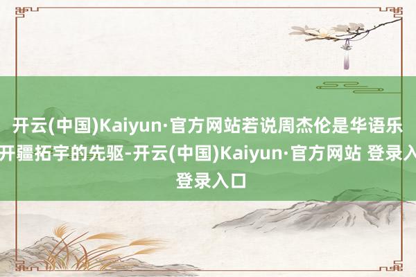 开云(中国)Kaiyun·官方网站若说周杰伦是华语乐坛开疆拓宇的先驱-开云(中国)Kaiyun·官方网站 登录入口