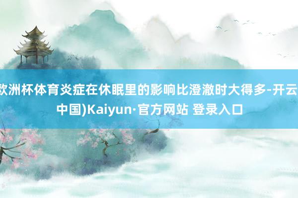 欧洲杯体育炎症在休眠里的影响比澄澈时大得多-开云(中国)Kaiyun·官方网站 登录入口