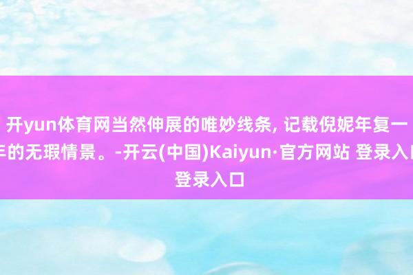 开yun体育网当然伸展的唯妙线条, 记载倪妮年复一年的无瑕情景。-开云(中国)Kaiyun·官方网站 登录入口