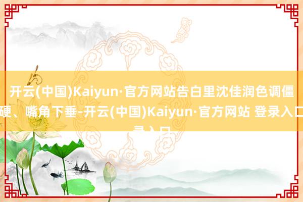 开云(中国)Kaiyun·官方网站告白里沈佳润色调僵硬、嘴角下垂-开云(中国)Kaiyun·官方网站 登录入口