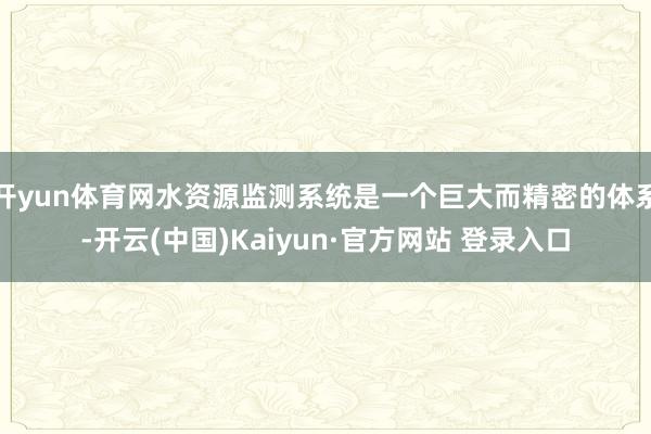 开yun体育网水资源监测系统是一个巨大而精密的体系-开云(中国)Kaiyun·官方网站 登录入口