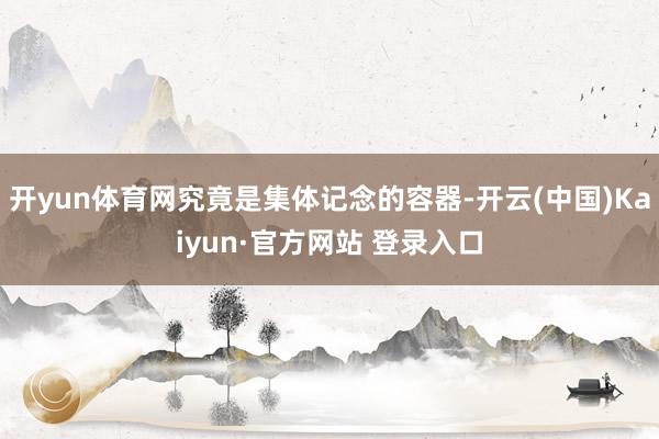 开yun体育网究竟是集体记念的容器-开云(中国)Kaiyun·官方网站 登录入口