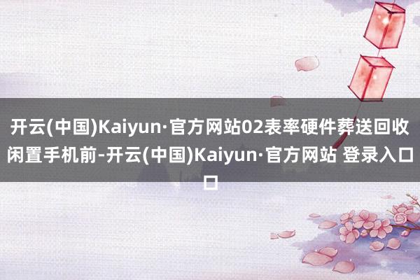 开云(中国)Kaiyun·官方网站02表率硬件葬送回收闲置手机前-开云(中国)Kaiyun·官方网站 登录入口
