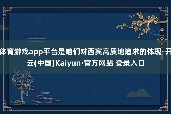 体育游戏app平台是咱们对西宾高质地追求的体现-开云(中国)Kaiyun·官方网站 登录入口