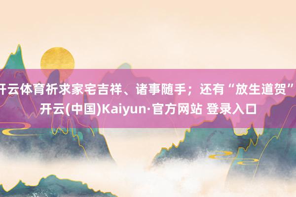 开云体育祈求家宅吉祥、诸事随手；还有“放生道贺”-开云(中国)Kaiyun·官方网站 登录入口