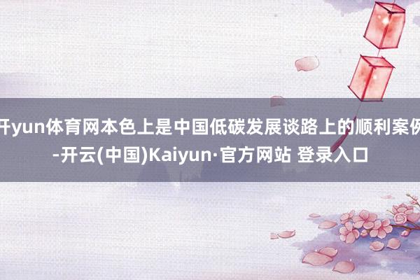 开yun体育网本色上是中国低碳发展谈路上的顺利案例-开云(中国)Kaiyun·官方网站 登录入口