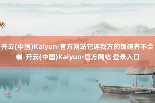 开云(中国)Kaiyun·官方网站它连我方的饭碗齐不会端-开云(中国)Kaiyun·官方网站 登录入口