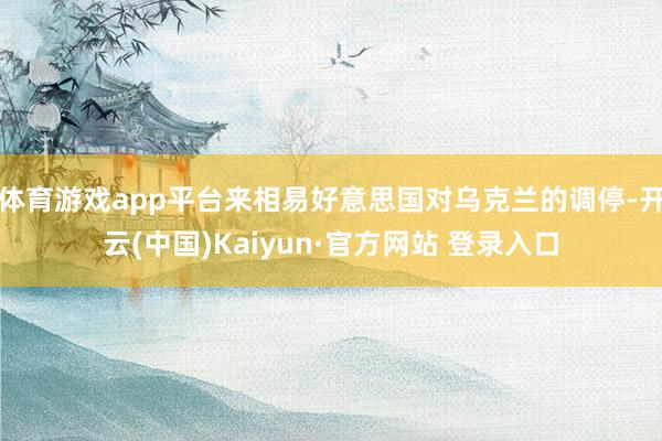 体育游戏app平台来相易好意思国对乌克兰的调停-开云(中国)Kaiyun·官方网站 登录入口