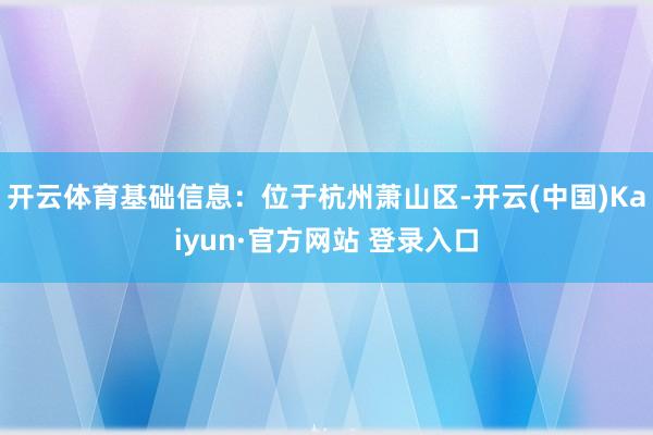 开云体育基础信息:位于杭州萧山区-开云(中国)Kaiyun·官方网站 登录入口