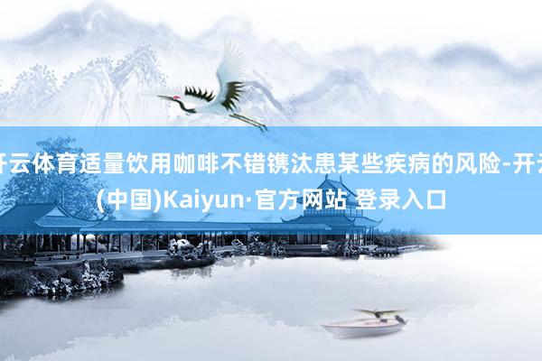 开云体育适量饮用咖啡不错镌汰患某些疾病的风险-开云(中国)Kaiyun·官方网站 登录入口