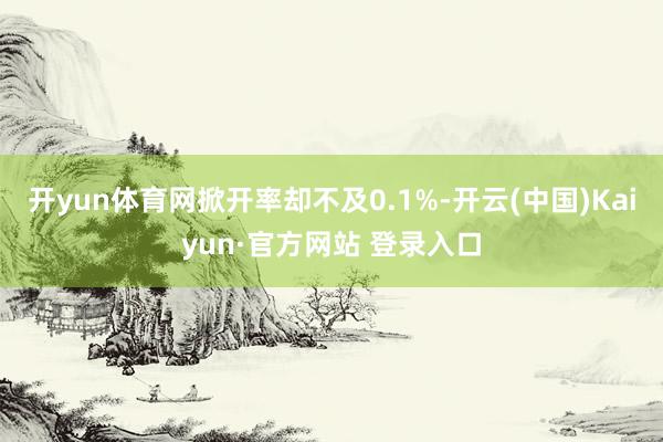 开yun体育网掀开率却不及0.1%-开云(中国)Kaiyun·官方网站 登录入口