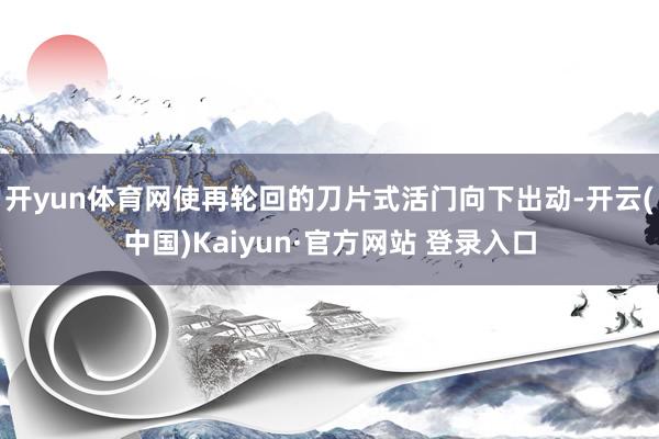 开yun体育网使再轮回的刀片式活门向下出动-开云(中国)Kaiyun·官方网站 登录入口