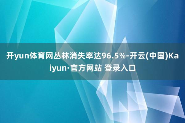 开yun体育网丛林消失率达96.5%-开云(中国)Kaiyun·官方网站 登录入口