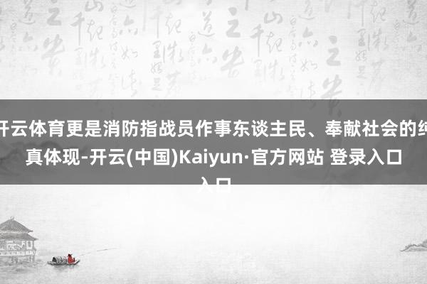 开云体育更是消防指战员作事东谈主民、奉献社会的纯真体现-开云(中国)Kaiyun·官方网站 登录入口