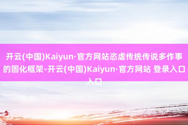 开云(中国)Kaiyun·官方网站恣虐传统传说多作事的固化框架-开云(中国)Kaiyun·官方网站 登录入口