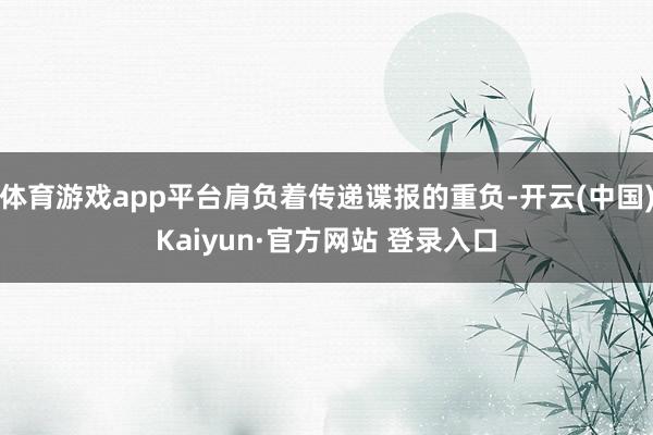 体育游戏app平台肩负着传递谍报的重负-开云(中国)Kaiyun·官方网站 登录入口