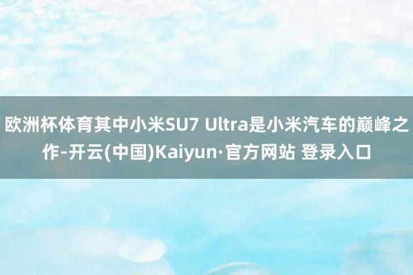 欧洲杯体育其中小米SU7 Ultra是小米汽车的巅峰之作-开云(中国)Kaiyun·官方网站 登录入口