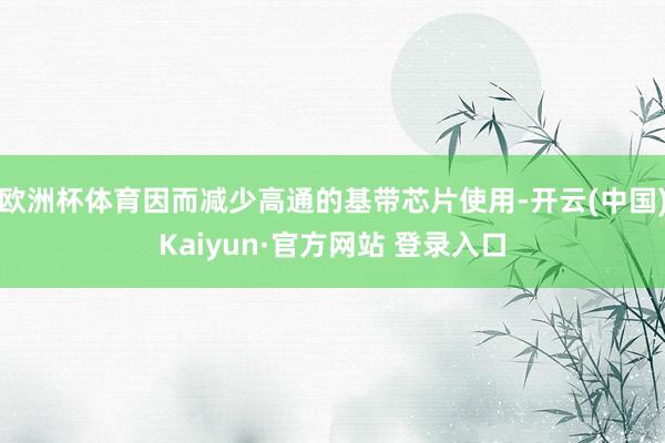 欧洲杯体育因而减少高通的基带芯片使用-开云(中国)Kaiyun·官方网站 登录入口