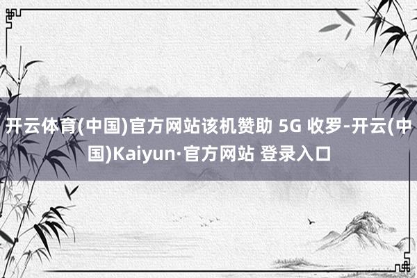 开云体育(中国)官方网站该机赞助 5G 收罗-开云(中国)Kaiyun·官方网站 登录入口