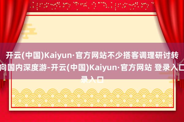 开云(中国)Kaiyun·官方网站不少搭客调理研讨转向国内深度游-开云(中国)Kaiyun·官方网站 登录入口