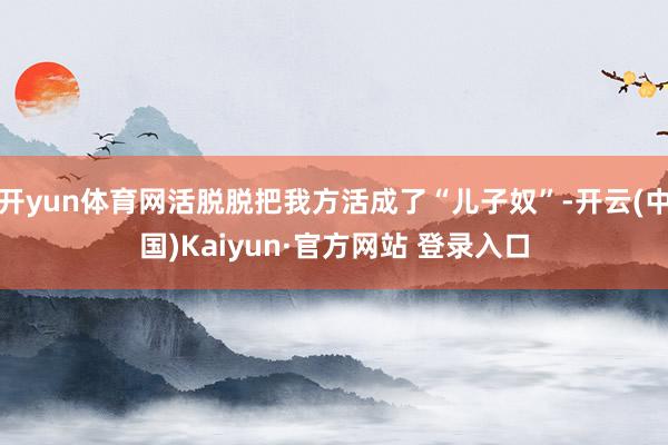 开yun体育网活脱脱把我方活成了“儿子奴”-开云(中国)Kaiyun·官方网站 登录入口