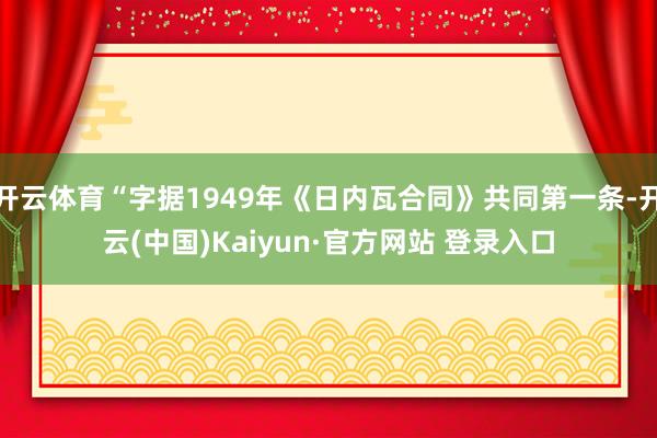 开云体育“字据1949年《日内瓦合同》共同第一条-开云(中国)Kaiyun·官方网站 登录入口
