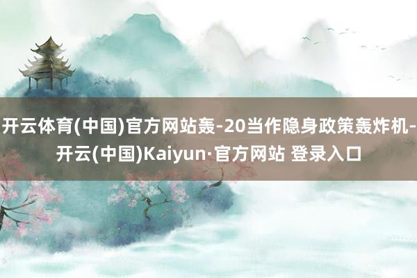 开云体育(中国)官方网站轰-20当作隐身政策轰炸机-开云(中国)Kaiyun·官方网站 登录入口