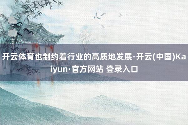 开云体育也制约着行业的高质地发展-开云(中国)Kaiyun·官方网站 登录入口