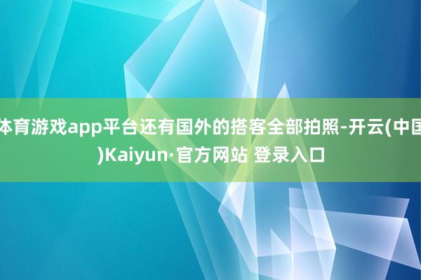体育游戏app平台还有国外的搭客全部拍照-开云(中国)Kaiyun·官方网站 登录入口