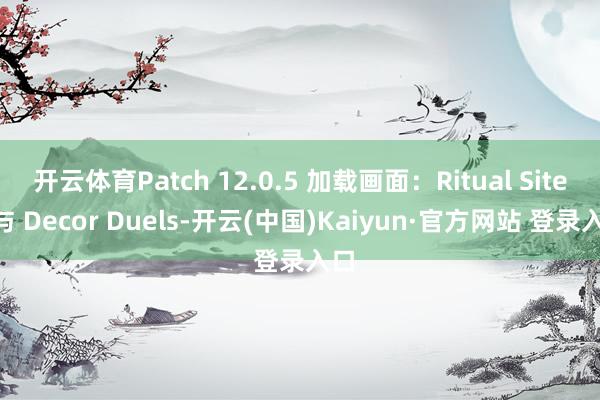 开云体育Patch 12.0.5 加载画面：Ritual Sites 与 Decor Duels-开云(中国)Kaiyun·官方网站 登录入口