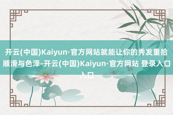开云(中国)Kaiyun·官方网站就能让你的秀发重拾顺滑与色泽-开云(中国)Kaiyun·官方网站 登录入口