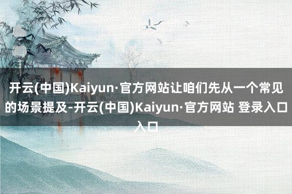 开云(中国)Kaiyun·官方网站让咱们先从一个常见的场景提及-开云(中国)Kaiyun·官方网站 登录入口