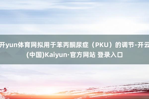 开yun体育网拟用于苯丙酮尿症（PKU）的调节-开云(中国)Kaiyun·官方网站 登录入口