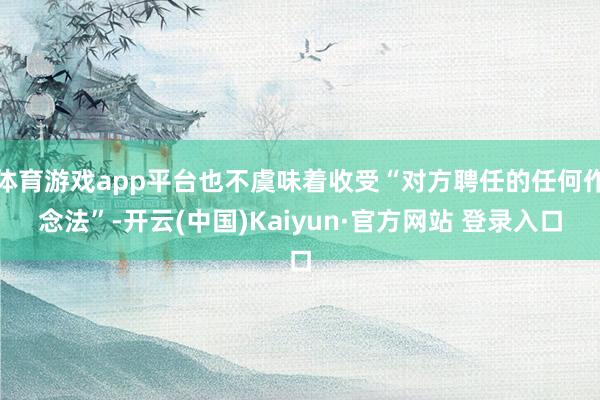 体育游戏app平台也不虞味着收受“对方聘任的任何作念法”-开云(中国)Kaiyun·官方网站 登录入口