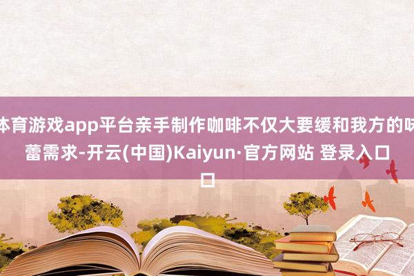 体育游戏app平台亲手制作咖啡不仅大要缓和我方的味蕾需求-开云(中国)Kaiyun·官方网站 登录入口