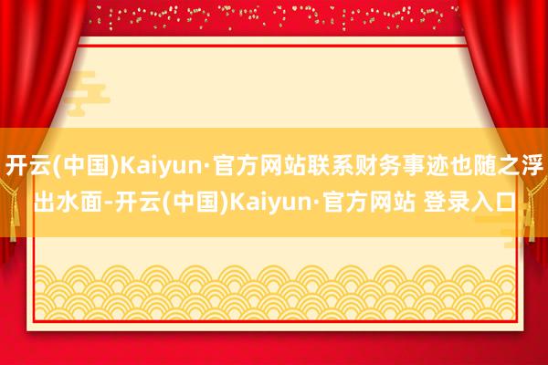 开云(中国)Kaiyun·官方网站联系财务事迹也随之浮出水面-开云(中国)Kaiyun·官方网站 登录入口