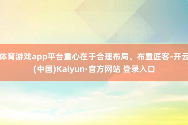 体育游戏app平台重心在于合理布局、布置匠客-开云(中国)Kaiyun·官方网站 登录入口