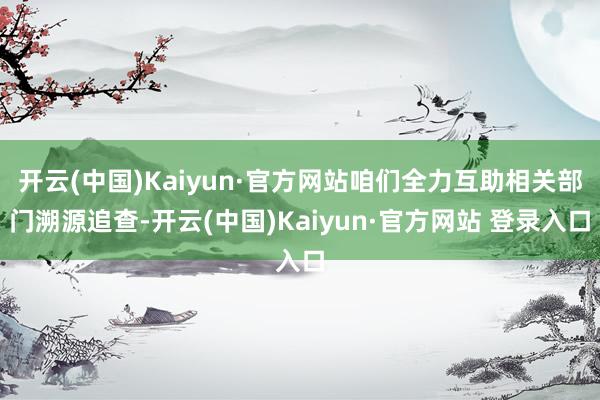 开云(中国)Kaiyun·官方网站咱们全力互助相关部门溯源追查-开云(中国)Kaiyun·官方网站 登录入口