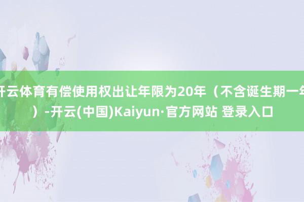 开云体育有偿使用权出让年限为20年（不含诞生期一年）-开云(中国)Kaiyun·官方网站 登录入口