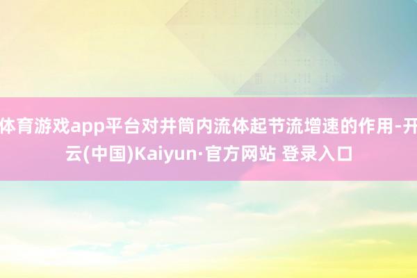 体育游戏app平台对井筒内流体起节流增速的作用-开云(中国)Kaiyun·官方网站 登录入口